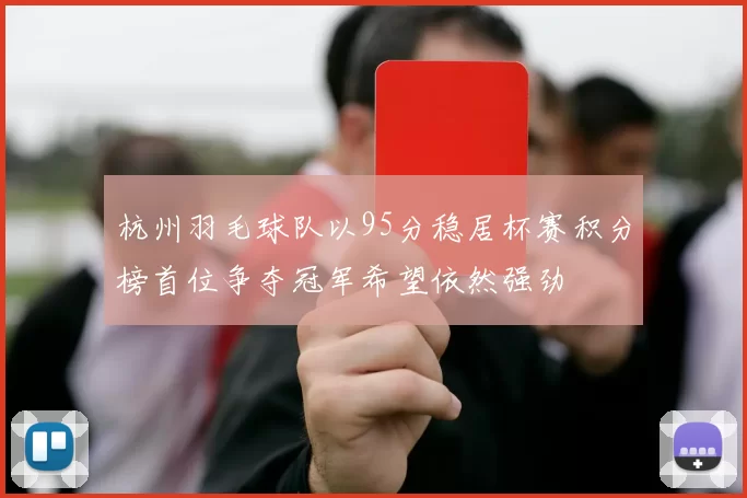 杭州羽毛球队以95分稳居杯赛积分榜首位争夺冠军希望依然强劲