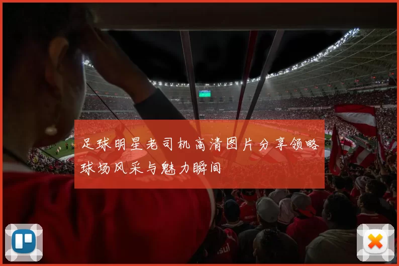 足球明星老司机高清图片分享领略球场风采与魅力瞬间