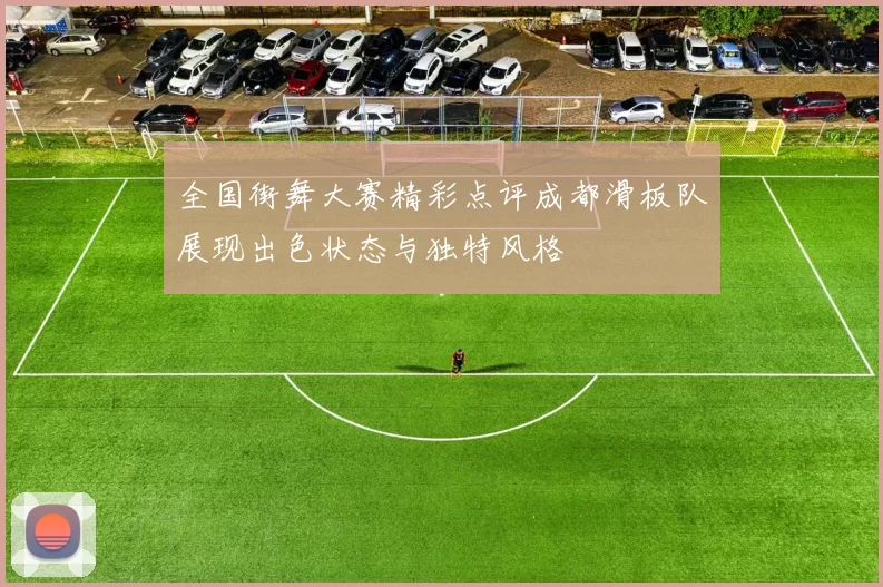 全国街舞大赛精彩点评成都滑板队展现出色状态与独特风格