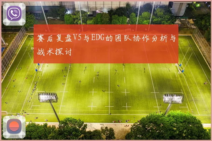 赛后复盘V5与EDG的团队协作分析与战术探讨