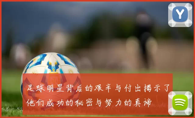 足球明星背后的艰辛与付出揭示了他们成功的秘密与努力的真谛