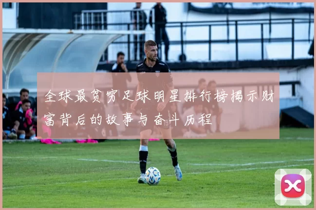 全球最贫穷足球明星排行榜揭示财富背后的故事与奋斗历程