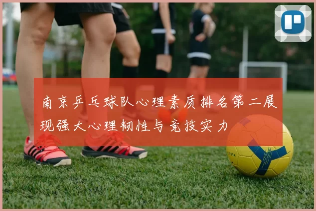 南京乒乓球队心理素质排名第二展现强大心理韧性与竞技实力