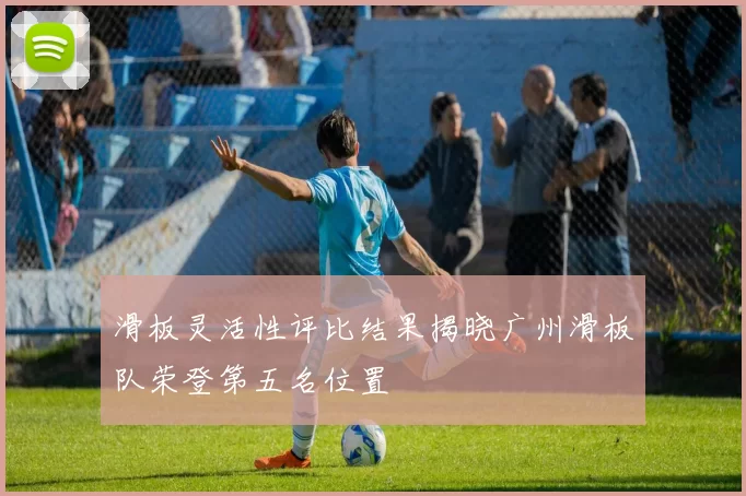 滑板灵活性评比结果揭晓广州滑板队荣登第五名位置