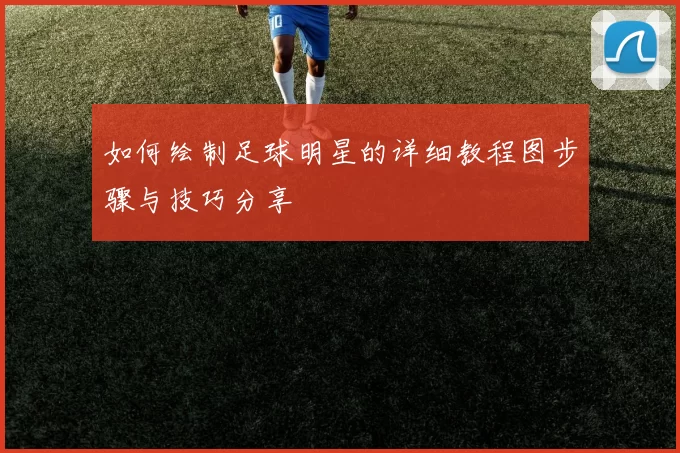 如何绘制足球明星的详细教程图步骤与技巧分享