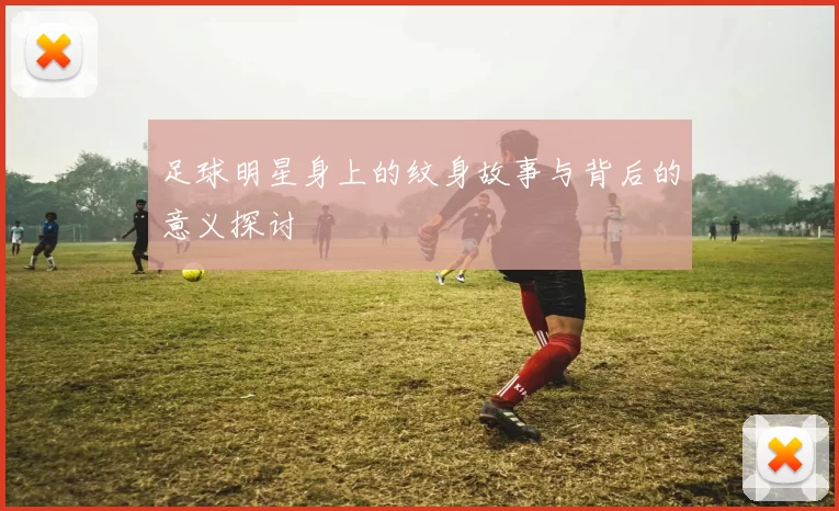 足球明星身上的纹身故事与背后的意义探讨