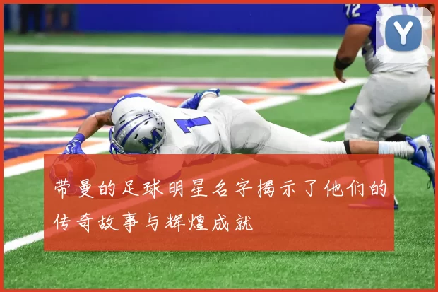 带曼的足球明星名字揭示了他们的传奇故事与辉煌成就