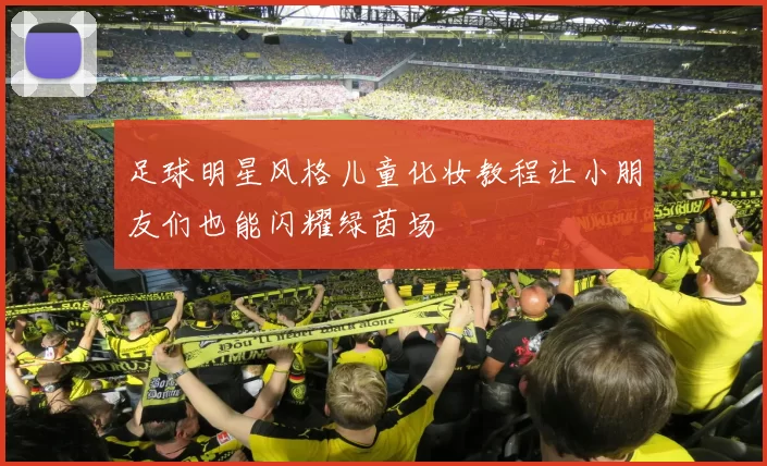 足球明星风格儿童化妆教程让小朋友们也能闪耀绿茵场