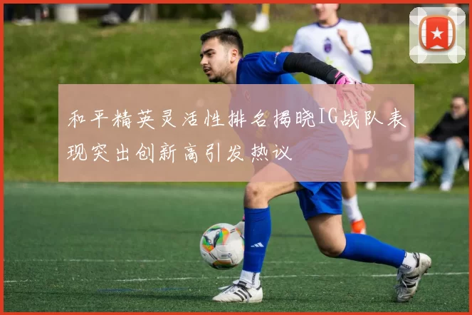 和平精英灵活性排名揭晓IG战队表现突出创新高引发热议
