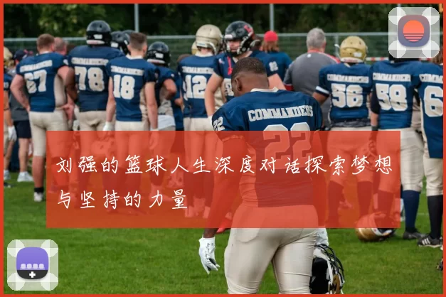 刘强的篮球人生深度对话探索梦想与坚持的力量
