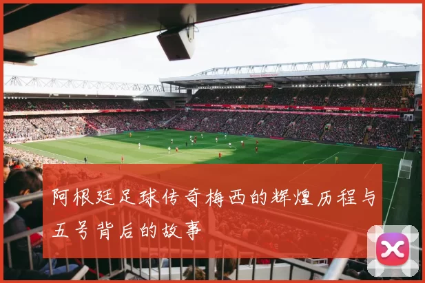 阿根廷足球传奇梅西的辉煌历程与五号背后的故事