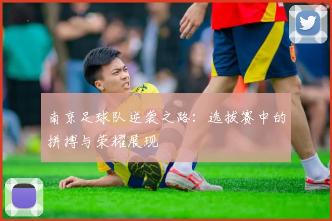 南京足球队逆袭之路：选拔赛中的拼搏与荣耀展现