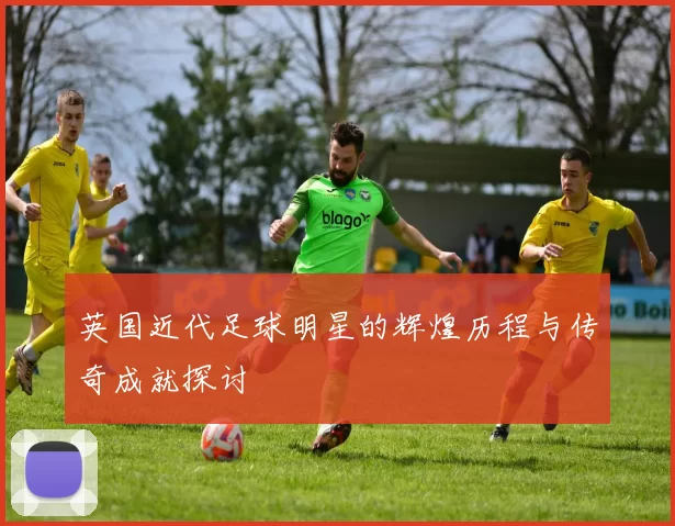 英国近代足球明星的辉煌历程与传奇成就探讨