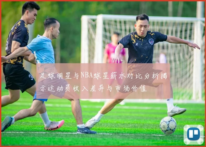 足球明星与NBA球星薪水对比分析揭示运动员收入差异与市场价值
