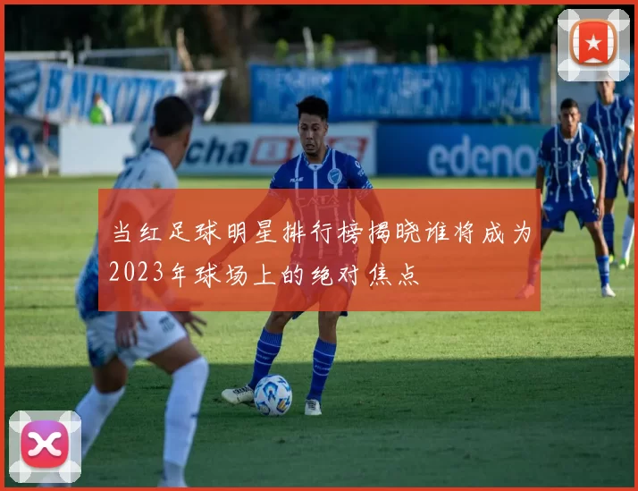 当红足球明星排行榜揭晓谁将成为2023年球场上的绝对焦点