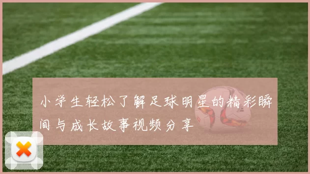小学生轻松了解足球明星的精彩瞬间与成长故事视频分享