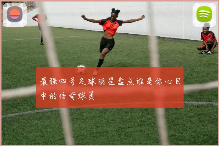 最强四号足球明星盘点谁是你心目中的传奇球员