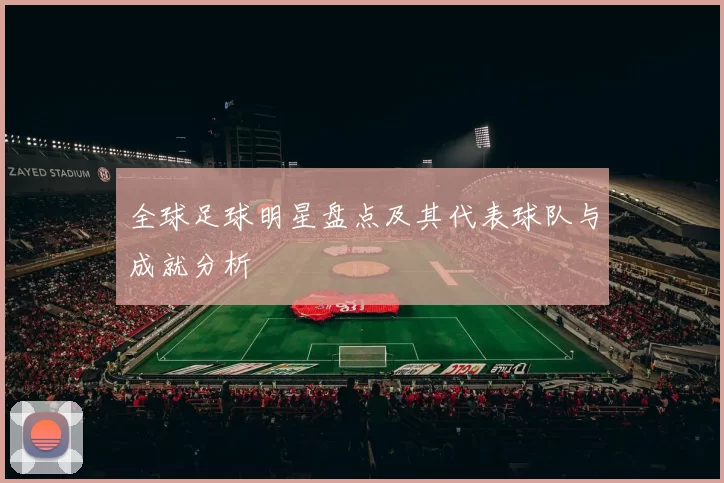 全球足球明星盘点及其代表球队与成就分析