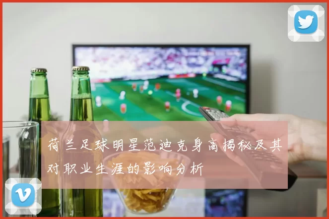 荷兰足球明星范迪克身高揭秘及其对职业生涯的影响分析