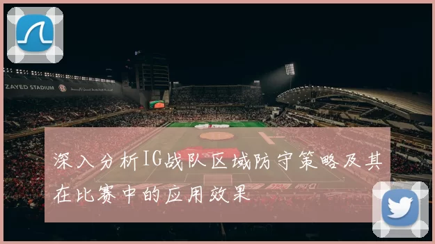 深入分析IG战队区域防守策略及其在比赛中的应用效果