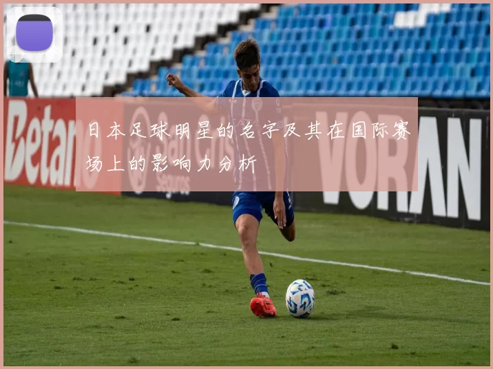 日本足球明星的名字及其在国际赛场上的影响力分析