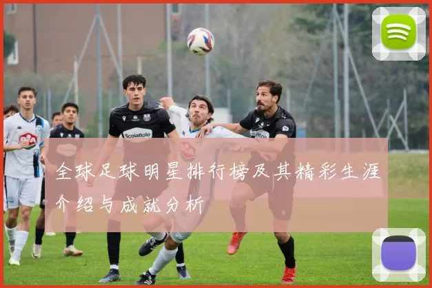 全球足球明星排行榜及其精彩生涯介绍与成就分析