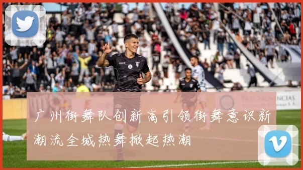 广州街舞队创新高引领街舞意识新潮流全城热舞掀起热潮