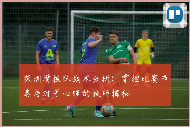 深圳滑板队战术分析：掌控比赛节奏与对手心理的技巧揭秘