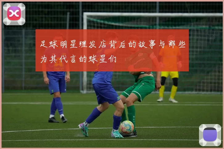 足球明星理发店背后的故事与那些为其代言的球星们