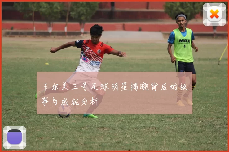 卡尔美三号足球明星揭晓背后的故事与成就分析