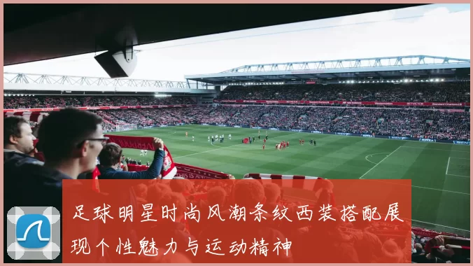 足球明星时尚风潮条纹西装搭配展现个性魅力与运动精神