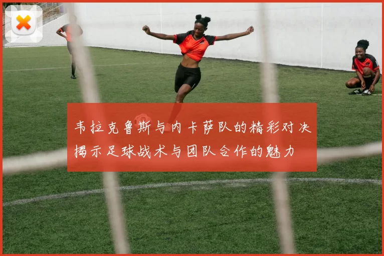 韦拉克鲁斯与内卡萨队的精彩对决揭示足球战术与团队合作的魅力