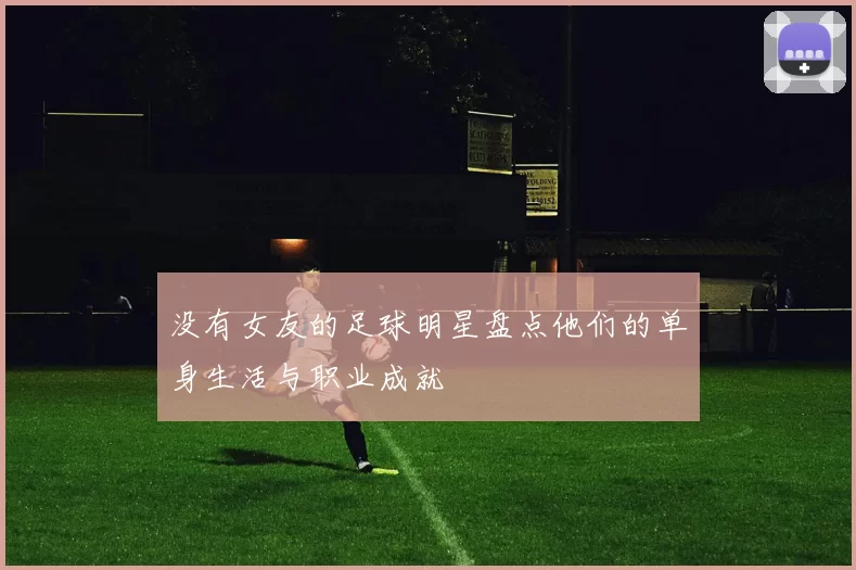 没有女友的足球明星盘点他们的单身生活与职业成就