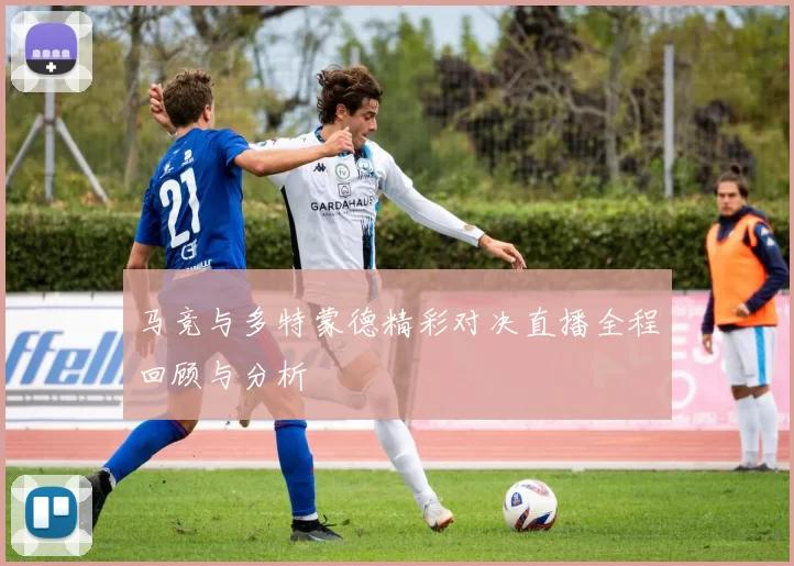 马竞与多特蒙德精彩对决直播全程回顾与分析