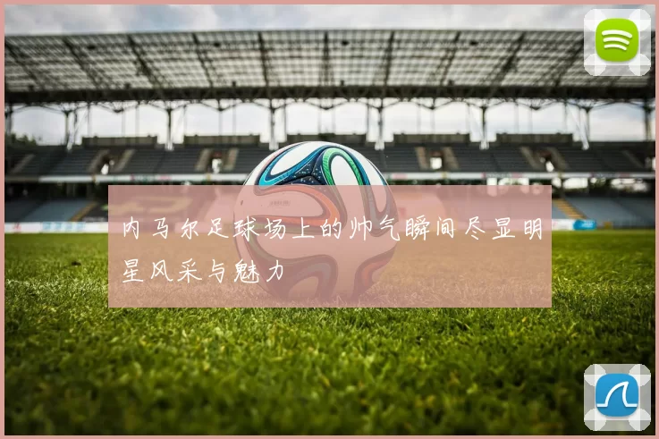 内马尔足球场上的帅气瞬间尽显明星风采与魅力