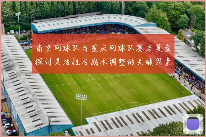 南京网球队与重庆网球队赛后复盘探讨灵活性与战术调整的关键因素