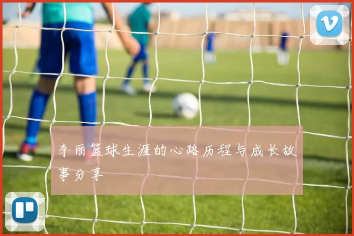李丽篮球生涯的心路历程与成长故事分享