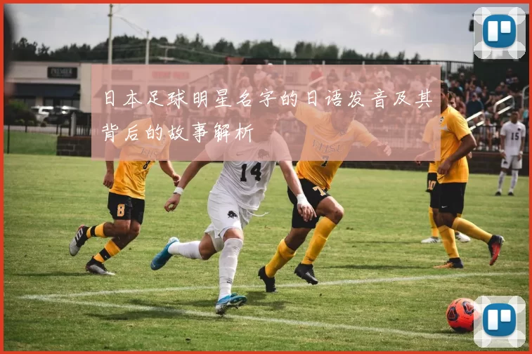 日本足球明星名字的日语发音及其背后的故事解析