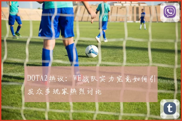 DOTA2热议：WE战队实力究竟如何引发众多玩家热烈讨论