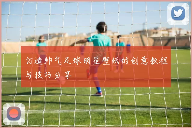 打造帅气足球明星壁纸的创意教程与技巧分享