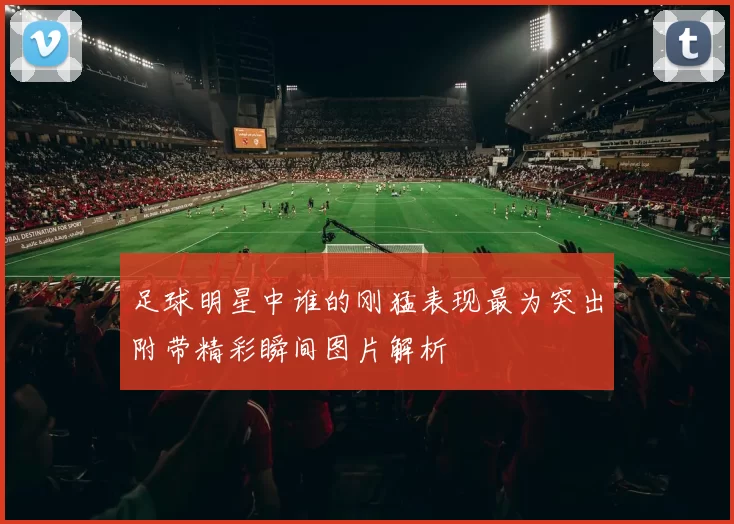 足球明星中谁的刚猛表现最为突出附带精彩瞬间图片解析