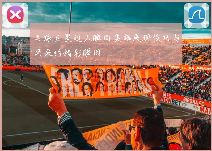 足球巨星过人瞬间集锦展现技巧与风采的精彩瞬间