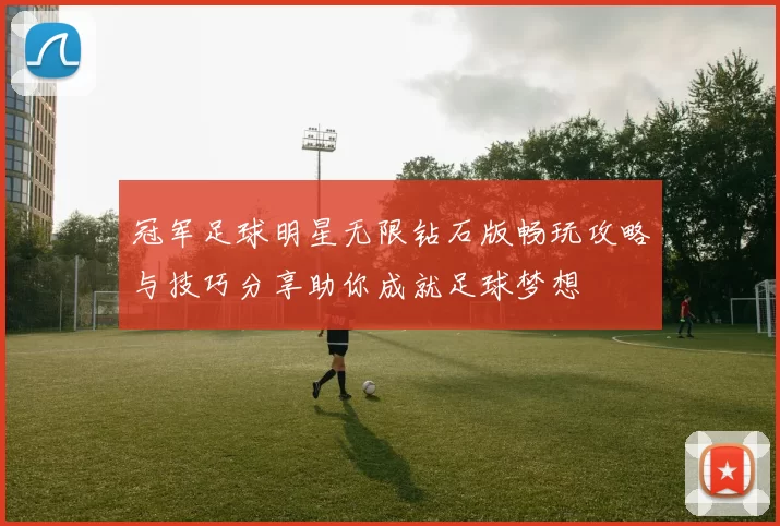 冠军足球明星无限钻石版畅玩攻略与技巧分享助你成就足球梦想