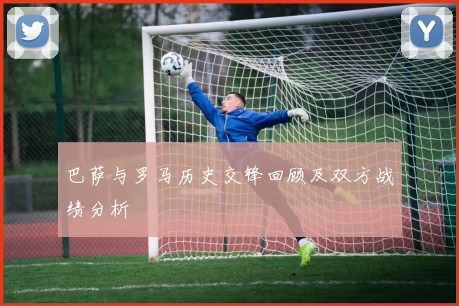 巴萨与罗马历史交锋回顾及双方战绩分析
