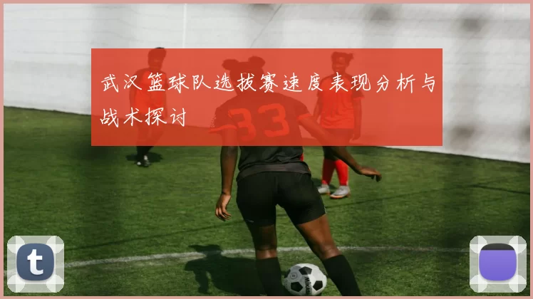 武汉篮球队选拔赛速度表现分析与战术探讨