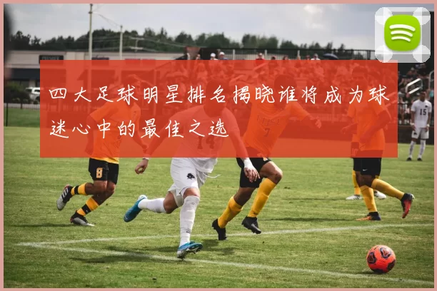 四大足球明星排名揭晓谁将成为球迷心中的最佳之选
