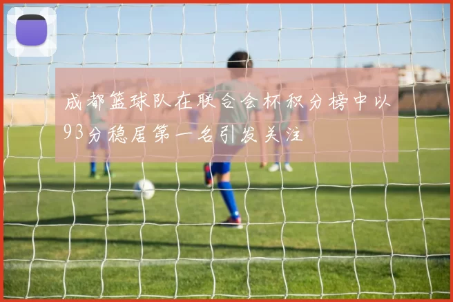 成都篮球队在联合会杯积分榜中以93分稳居第一名引发关注
