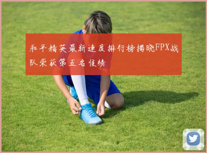 和平精英最新速度排行榜揭晓FPX战队荣获第五名佳绩