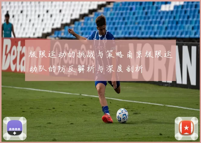 极限运动的挑战与策略南京极限运动队的防反解析与深度剖析