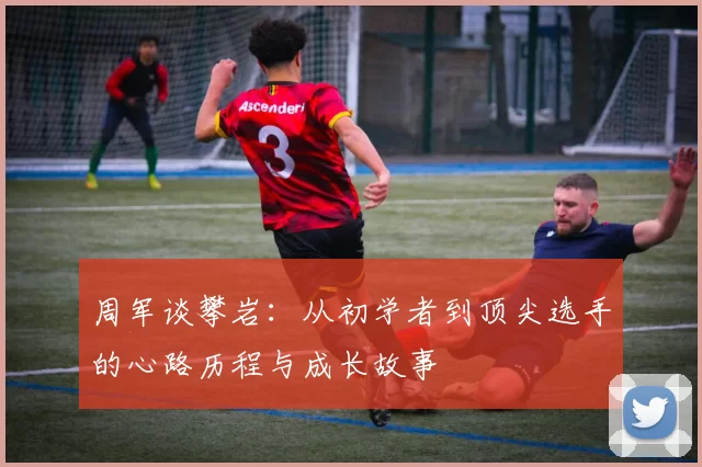 周军谈攀岩：从初学者到顶尖选手的心路历程与成长故事